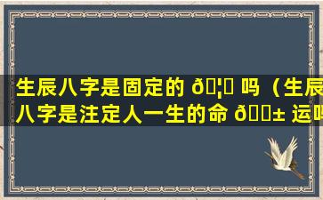 生辰八字是固定的 🦅 吗（生辰八字是注定人一生的命 🐱 运吗）